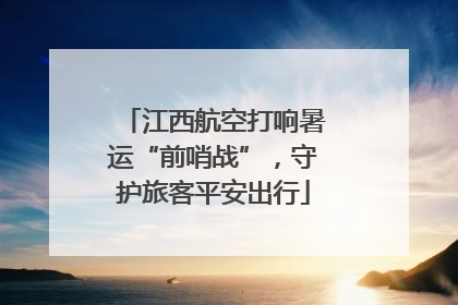 江西航空打响暑运“前哨战”，守护旅客平安出行